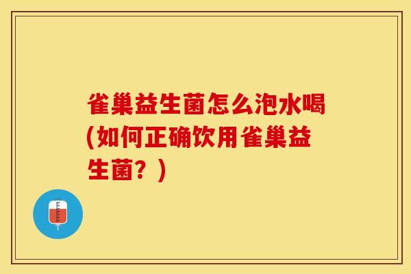 雀巢益生菌怎么泡水喝(如何正确饮用雀巢益生菌？)