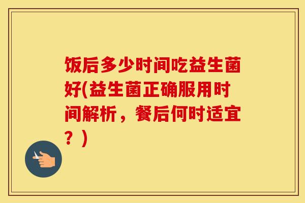 饭后多少时间吃益生菌好(益生菌正确服用时间解析，餐后何时适宜？)