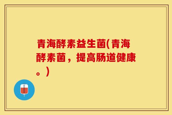 青海酵素益生菌(青海酵素菌，提高肠道健康。)