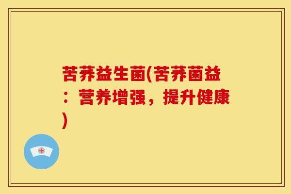 苦荞益生菌(苦荞菌益：营养增强，提升健康)