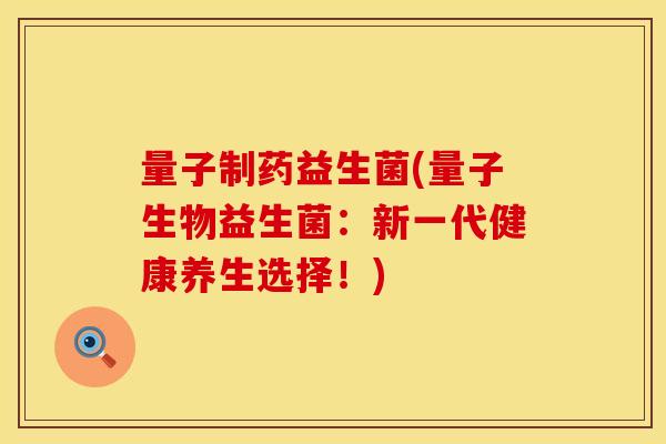 量子制药益生菌(量子生物益生菌：新一代健康养生选择！)