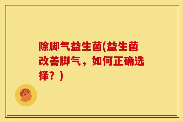 除脚气益生菌(益生菌改善脚气，如何正确选择？)