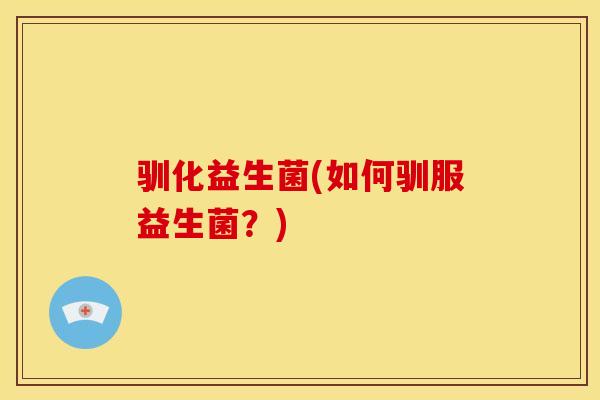 驯化益生菌(如何驯服益生菌？)