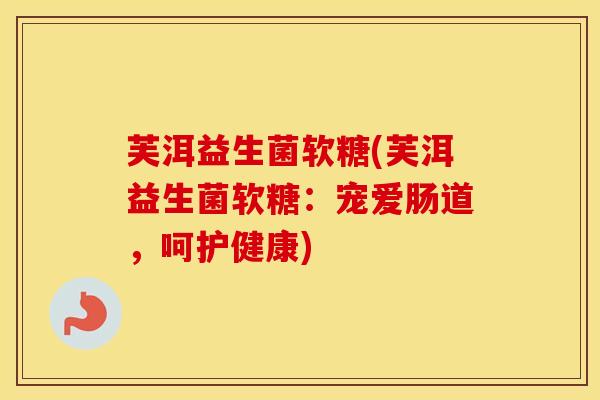 芙洱益生菌软糖(芙洱益生菌软糖：宠爱肠道，呵护健康)