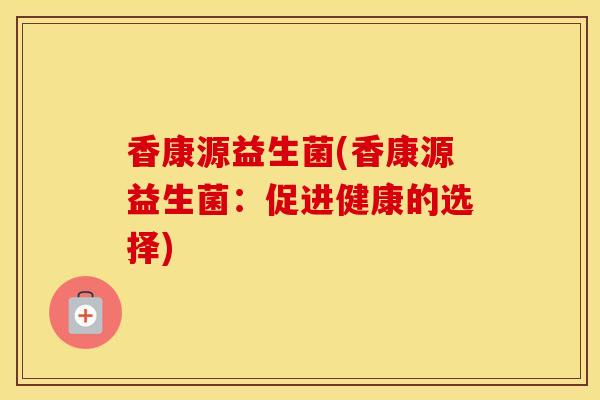 香康源益生菌(香康源益生菌：促进健康的选择)