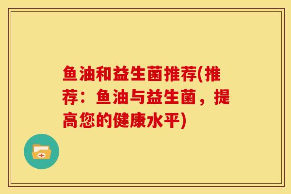 鱼油和益生菌推荐(推荐：鱼油与益生菌，提高您的健康水平)