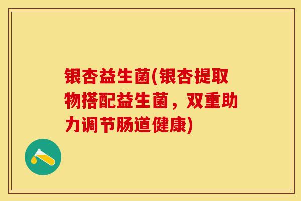 银杏益生菌(银杏提取物搭配益生菌，双重助力调节肠道健康)