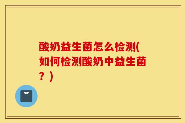 酸奶益生菌怎么检测(如何检测酸奶中益生菌？)