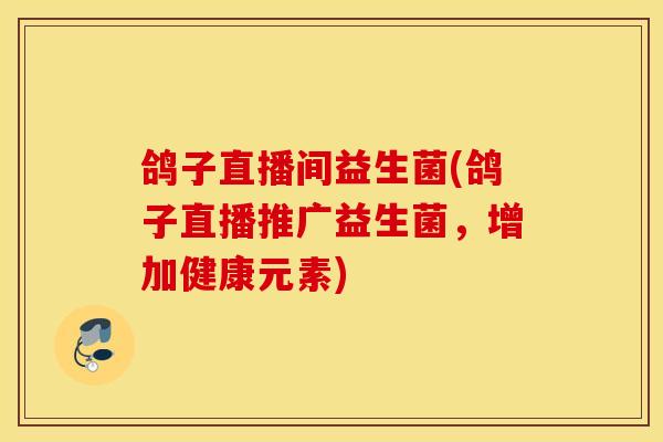 鸽子直播间益生菌(鸽子直播推广益生菌，增加健康元素)