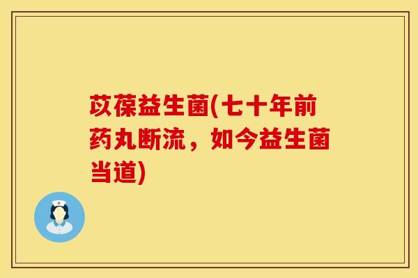苡葆益生菌(七十年前药丸断流，如今益生菌当道)