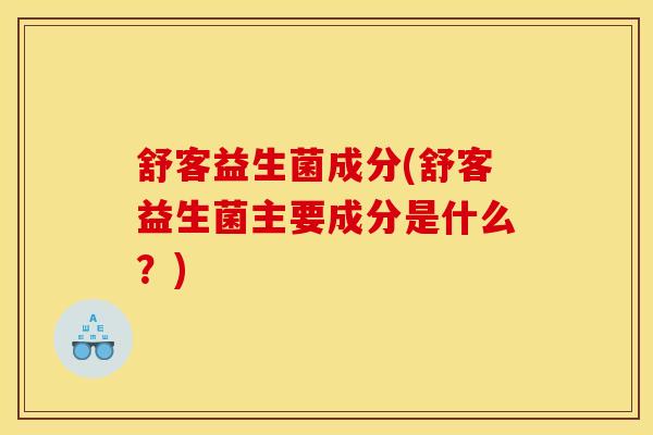 舒客益生菌成分(舒客益生菌主要成分是什么？)