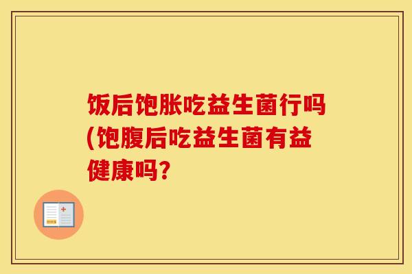 饭后饱胀吃益生菌行吗(饱腹后吃益生菌有益健康吗？