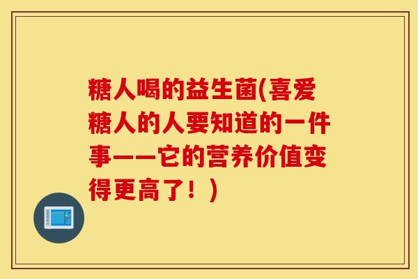 糖人喝的益生菌(喜爱糖人的人要知道的一件事——它的营养价值变得更高了！)
