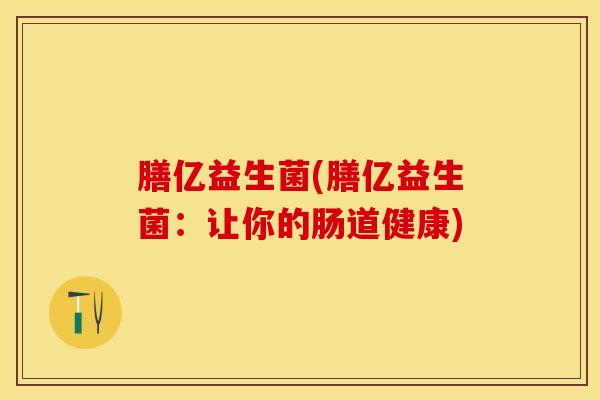 膳亿益生菌(膳亿益生菌：让你的肠道健康)