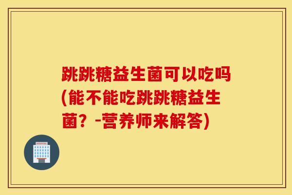 跳跳糖益生菌可以吃吗(能不能吃跳跳糖益生菌？-营养师来解答)