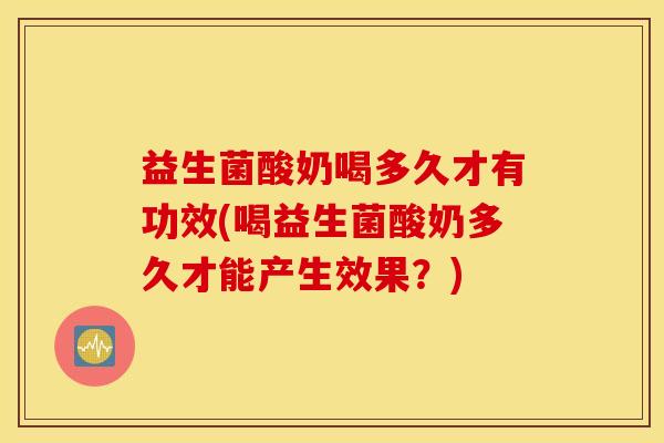 益生菌酸奶喝多久才有功效(喝益生菌酸奶多久才能产生效果？)
