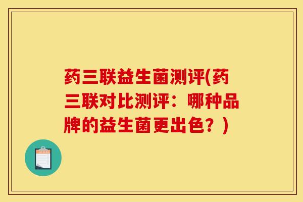 药三联益生菌测评(药三联对比测评：哪种品牌的益生菌更出色？)
