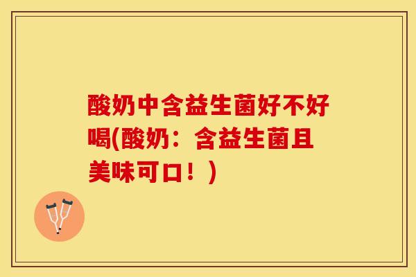 酸奶中含益生菌好不好喝(酸奶：含益生菌且美味可口！)