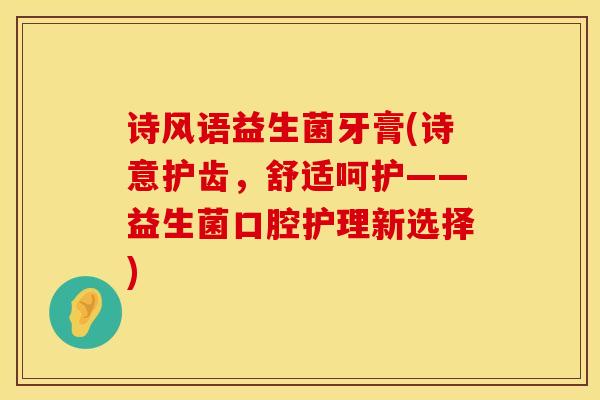 诗风语益生菌牙膏(诗意护齿，舒适呵护——益生菌口腔护理新选择)