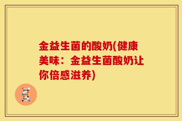 金益生菌的酸奶(健康美味：金益生菌酸奶让你倍感滋养)