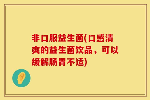 非口服益生菌(口感清爽的益生菌饮品，可以缓解肠胃不适)