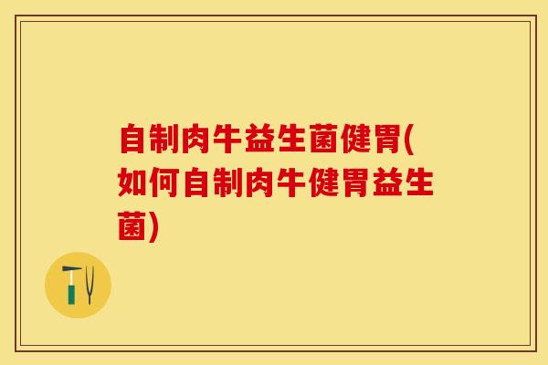 自制肉牛益生菌健胃(如何自制肉牛健胃益生菌)