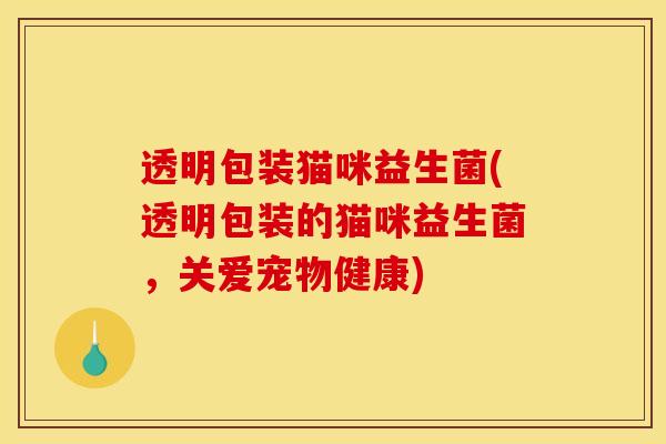 透明包装猫咪益生菌(透明包装的猫咪益生菌，关爱宠物健康)