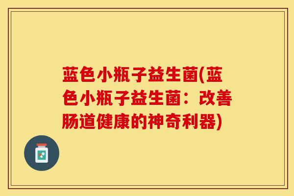 蓝色小瓶子益生菌(蓝色小瓶子益生菌:改善肠道健康的神奇利器) 蓝色小瓶子益生菌(蓝色小瓶子益生菌:改善肠道健康的神奇利器)