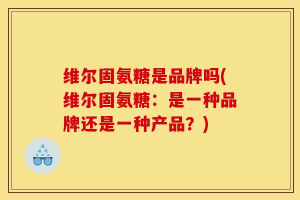 维尔固氨糖是品牌吗(维尔固氨糖：是一种品牌还是一种产品？)