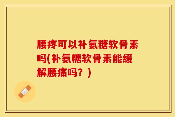 腰疼可以补氨糖软骨素吗(补氨糖软骨素能缓解腰痛吗？)