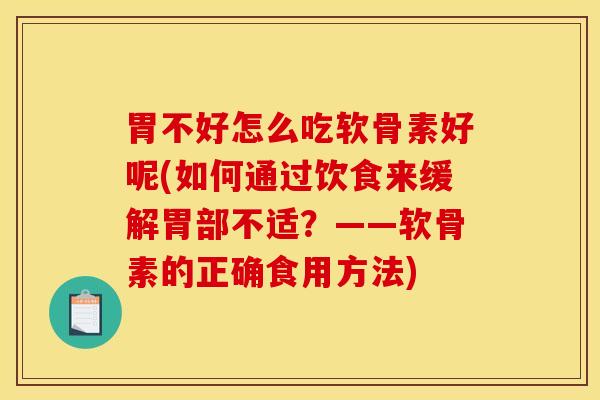 胃不好怎么吃软骨素好呢(如何通过饮食来缓解胃部不适？——软骨素的正确食用方法)