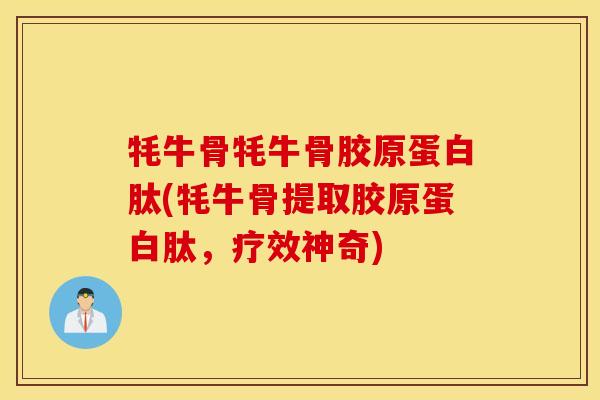 牦牛骨牦牛骨胶原蛋白肽(牦牛骨提取胶原蛋白肽，疗效神奇)