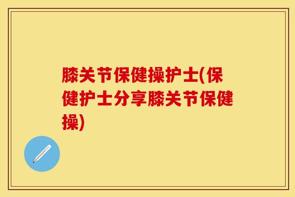 膝关节保健操护士(保健护士分享膝关节保健操)