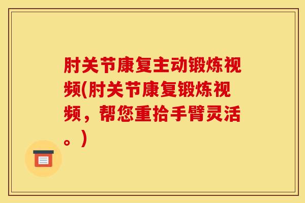 肘关节康复主动锻炼视频(肘关节康复锻炼视频，帮您重拾手臂灵活。)