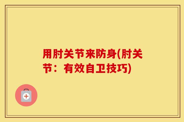 用肘关节来防身(肘关节：有效自卫技巧)