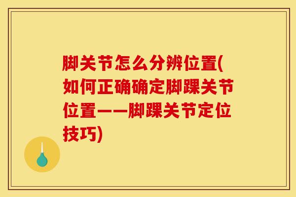 脚关节怎么分辨位置(如何正确确定脚踝关节位置——脚踝关节定位技巧)