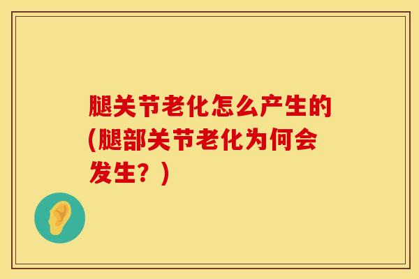 腿关节老化怎么产生的(腿部关节老化为何会发生？)