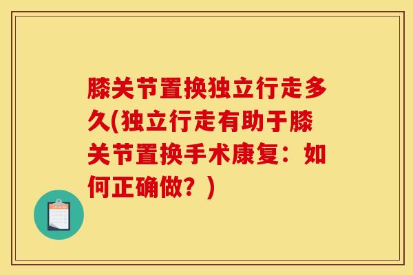 膝关节置换独立行走多久(独立行走有助于膝关节置换手术康复：如何正确做？)