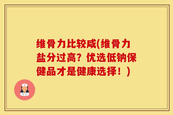维骨力比较咸(维骨力盐分过高？优选低钠保健品才是健康选择！)