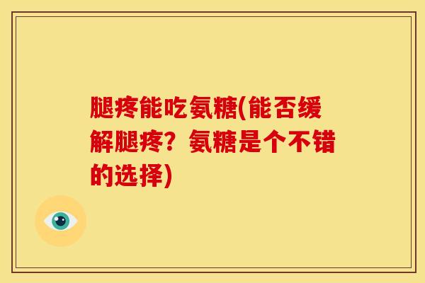 腿疼能吃氨糖(能否缓解腿疼?氨糖是个不错的选择) 腿疼能吃氨糖(能否缓解腿疼?氨糖是个不错的选择)