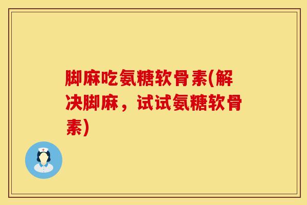 脚麻吃氨糖软骨素(解决脚麻，试试氨糖软骨素)