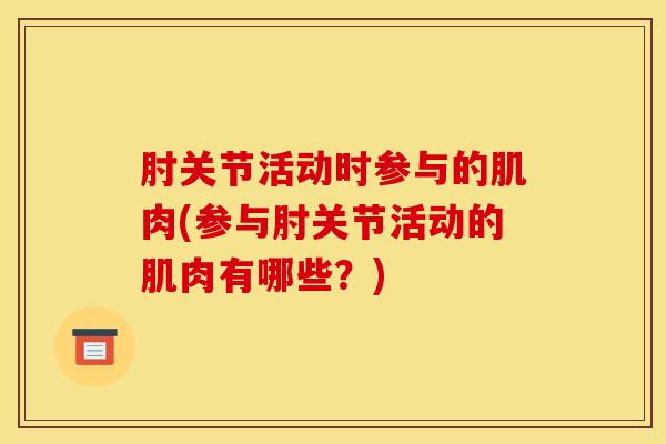 肘关节活动时参与的肌肉(参与肘关节活动的肌肉有哪些？)
