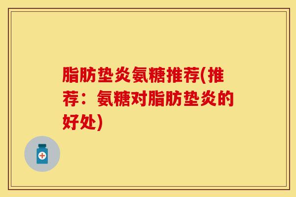 脂肪垫炎氨糖推荐(推荐：氨糖对脂肪垫炎的好处)
