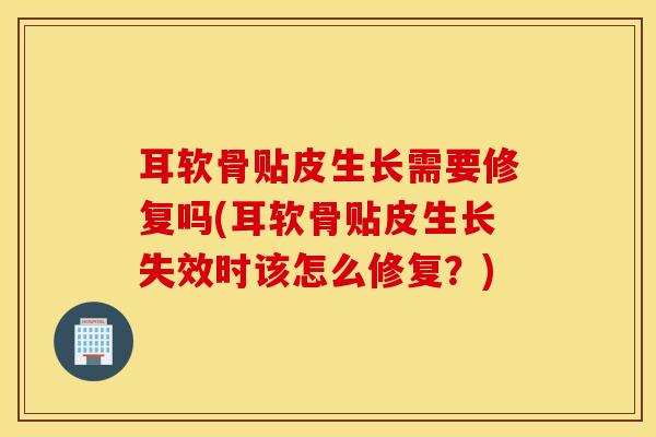 耳软骨贴皮生长需要修复吗(耳软骨贴皮生长失效时该怎么修复？)