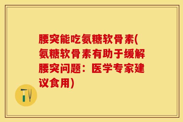 腰突能吃氨糖软骨素(氨糖软骨素有助于缓解腰突问题：医学专家建议食用)