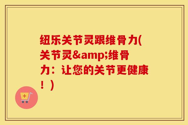 纽乐关节灵跟维骨力(关节灵&维骨力：让您的关节更健康！)