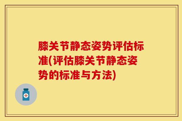 膝关节静态姿势评估标准(评估膝关节静态姿势的标准与方法)