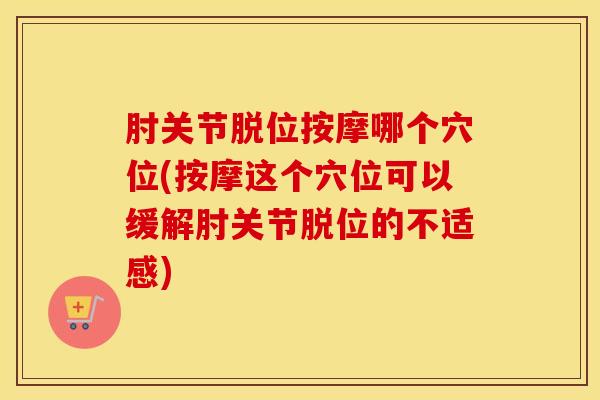 肘关节脱位按摩哪个穴位(按摩这个穴位可以缓解肘关节脱位的不适感)