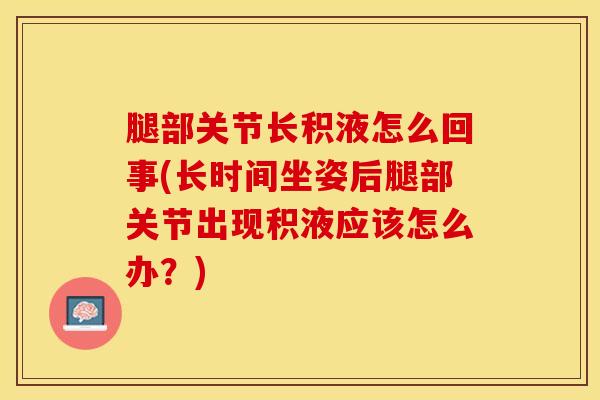 腿部关节长积液怎么回事(长时间坐姿后腿部关节出现积液应该怎么办?) 腿部关节长积液怎么回事(长时间坐姿后腿部关节出现积液应该怎么办?)