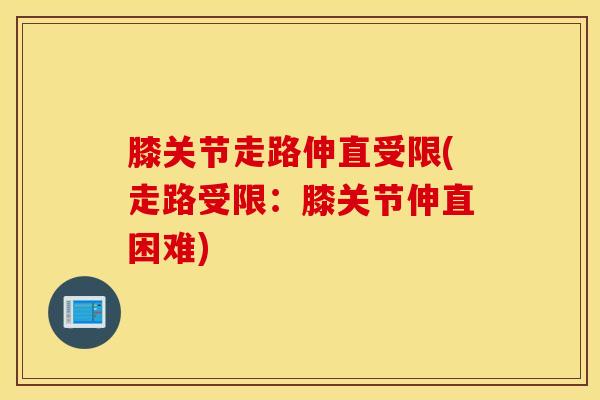 膝关节走路伸直受限(走路受限：膝关节伸直困难)